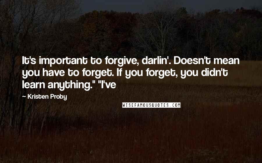 Kristen Proby Quotes: It's important to forgive, darlin'. Doesn't mean you have to forget. If you forget, you didn't learn anything." "I've