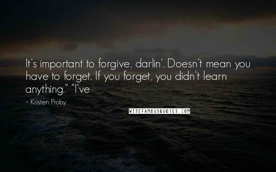 Kristen Proby Quotes: It's important to forgive, darlin'. Doesn't mean you have to forget. If you forget, you didn't learn anything." "I've