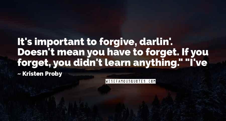 Kristen Proby Quotes: It's important to forgive, darlin'. Doesn't mean you have to forget. If you forget, you didn't learn anything." "I've