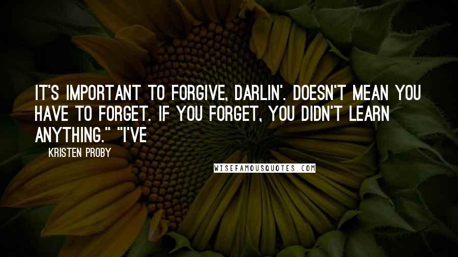 Kristen Proby Quotes: It's important to forgive, darlin'. Doesn't mean you have to forget. If you forget, you didn't learn anything." "I've