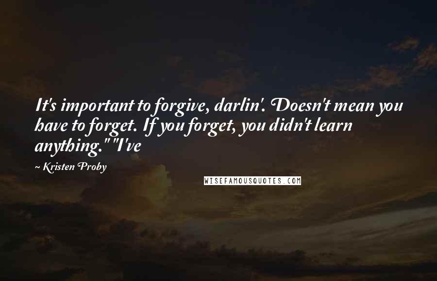 Kristen Proby Quotes: It's important to forgive, darlin'. Doesn't mean you have to forget. If you forget, you didn't learn anything." "I've