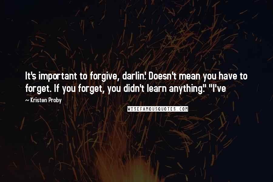 Kristen Proby Quotes: It's important to forgive, darlin'. Doesn't mean you have to forget. If you forget, you didn't learn anything." "I've