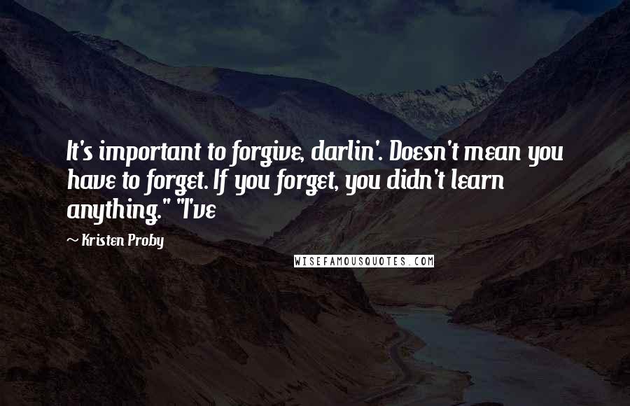 Kristen Proby Quotes: It's important to forgive, darlin'. Doesn't mean you have to forget. If you forget, you didn't learn anything." "I've