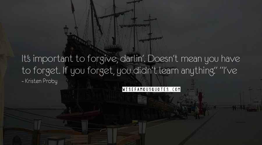 Kristen Proby Quotes: It's important to forgive, darlin'. Doesn't mean you have to forget. If you forget, you didn't learn anything." "I've