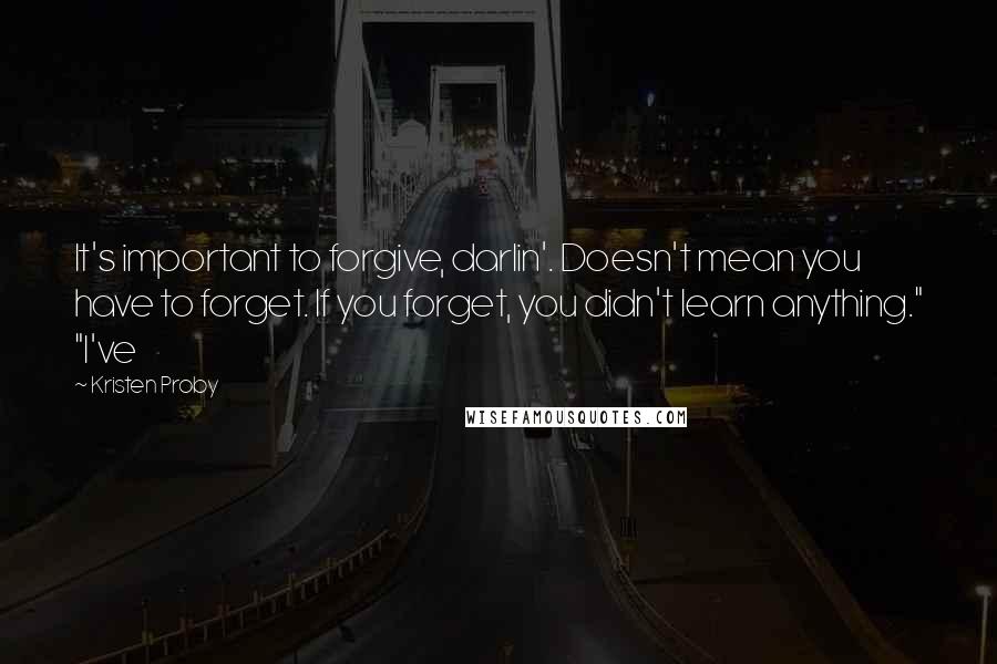 Kristen Proby Quotes: It's important to forgive, darlin'. Doesn't mean you have to forget. If you forget, you didn't learn anything." "I've