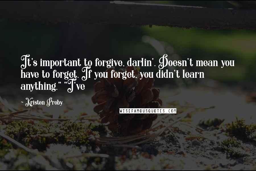 Kristen Proby Quotes: It's important to forgive, darlin'. Doesn't mean you have to forget. If you forget, you didn't learn anything." "I've