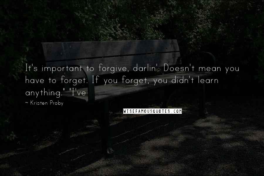 Kristen Proby Quotes: It's important to forgive, darlin'. Doesn't mean you have to forget. If you forget, you didn't learn anything." "I've