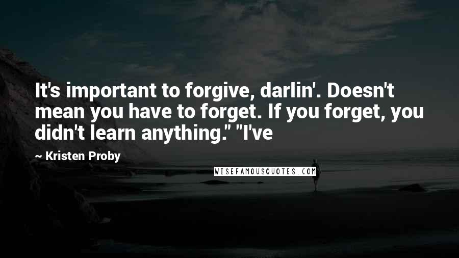 Kristen Proby Quotes: It's important to forgive, darlin'. Doesn't mean you have to forget. If you forget, you didn't learn anything." "I've