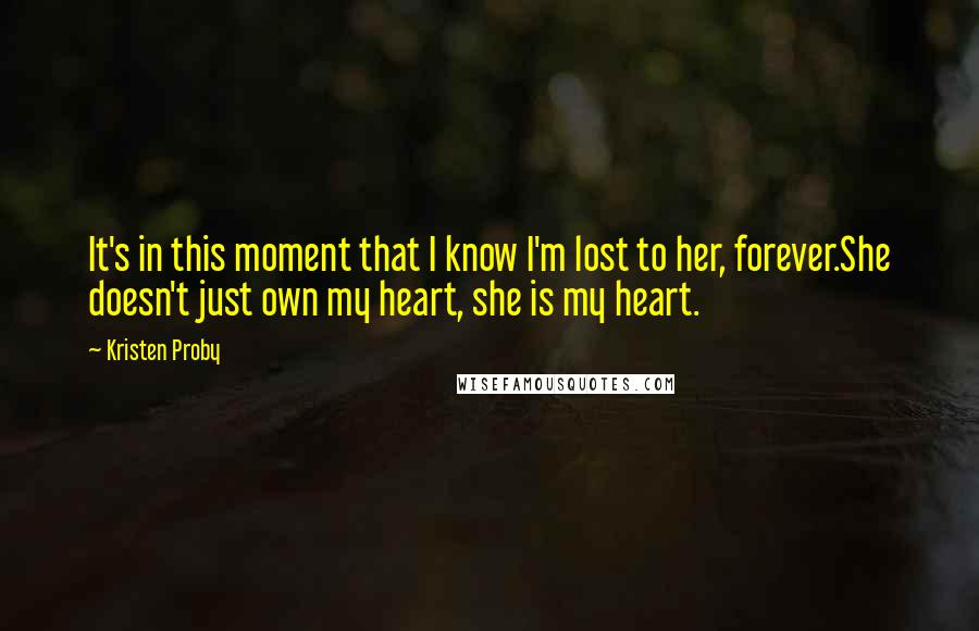 Kristen Proby Quotes: It's in this moment that I know I'm lost to her, forever.She doesn't just own my heart, she is my heart.