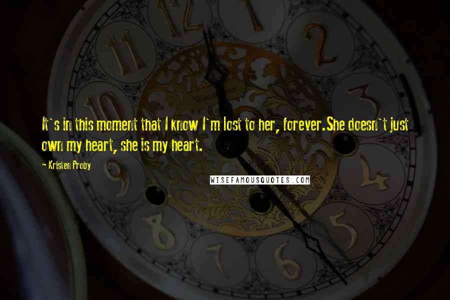 Kristen Proby Quotes: It's in this moment that I know I'm lost to her, forever.She doesn't just own my heart, she is my heart.