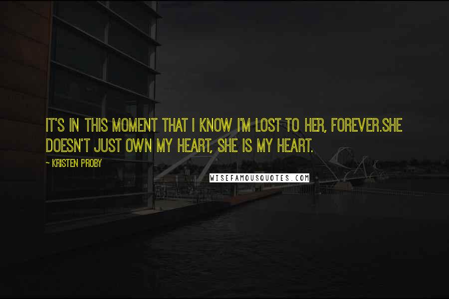 Kristen Proby Quotes: It's in this moment that I know I'm lost to her, forever.She doesn't just own my heart, she is my heart.