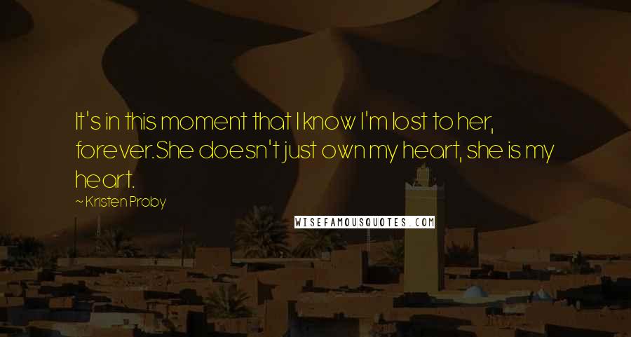 Kristen Proby Quotes: It's in this moment that I know I'm lost to her, forever.She doesn't just own my heart, she is my heart.