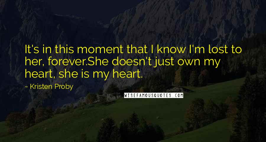 Kristen Proby Quotes: It's in this moment that I know I'm lost to her, forever.She doesn't just own my heart, she is my heart.