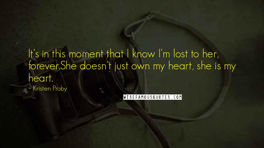 Kristen Proby Quotes: It's in this moment that I know I'm lost to her, forever.She doesn't just own my heart, she is my heart.