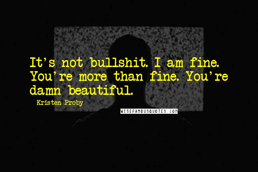 Kristen Proby Quotes: It's not bullshit. I am fine. You're more than fine. You're damn beautiful.