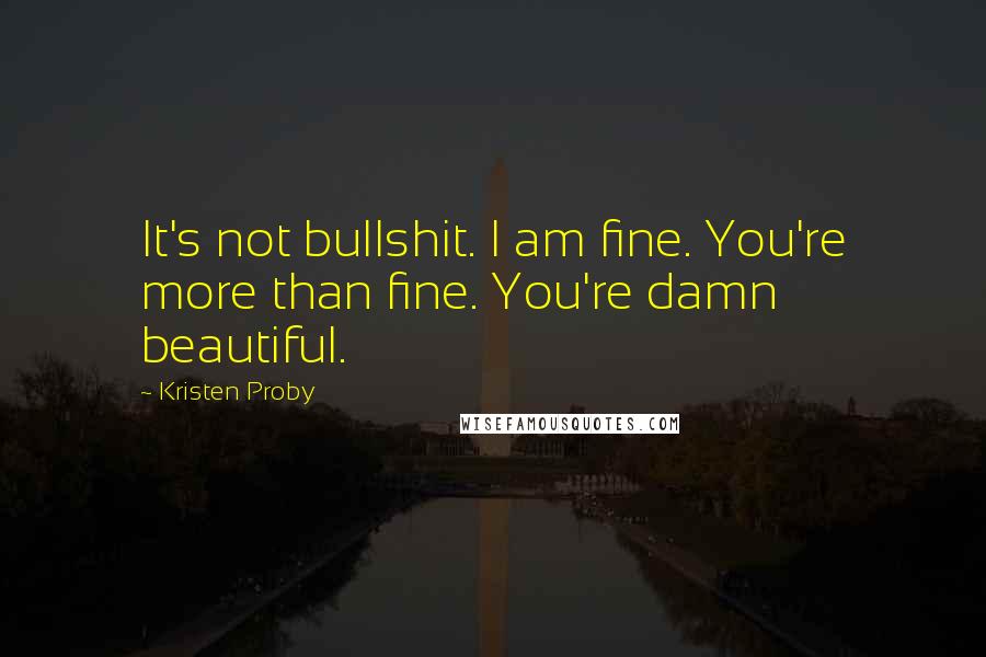Kristen Proby Quotes: It's not bullshit. I am fine. You're more than fine. You're damn beautiful.