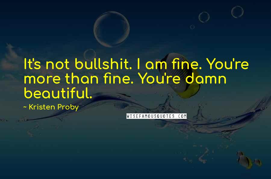 Kristen Proby Quotes: It's not bullshit. I am fine. You're more than fine. You're damn beautiful.
