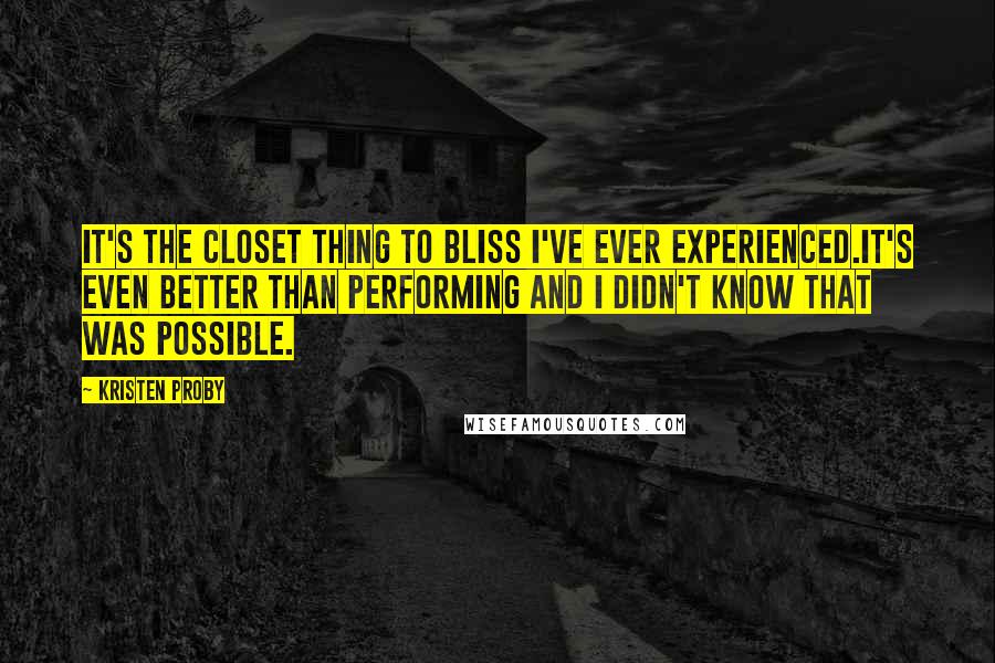 Kristen Proby Quotes: It's the closet thing to bliss I've ever experienced.It's even better than performing and I didn't know that was possible.