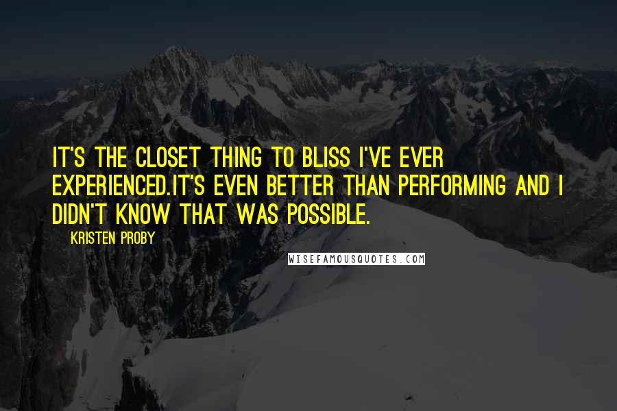 Kristen Proby Quotes: It's the closet thing to bliss I've ever experienced.It's even better than performing and I didn't know that was possible.