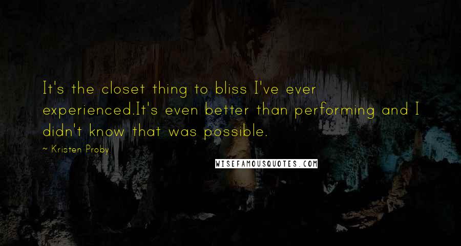 Kristen Proby Quotes: It's the closet thing to bliss I've ever experienced.It's even better than performing and I didn't know that was possible.