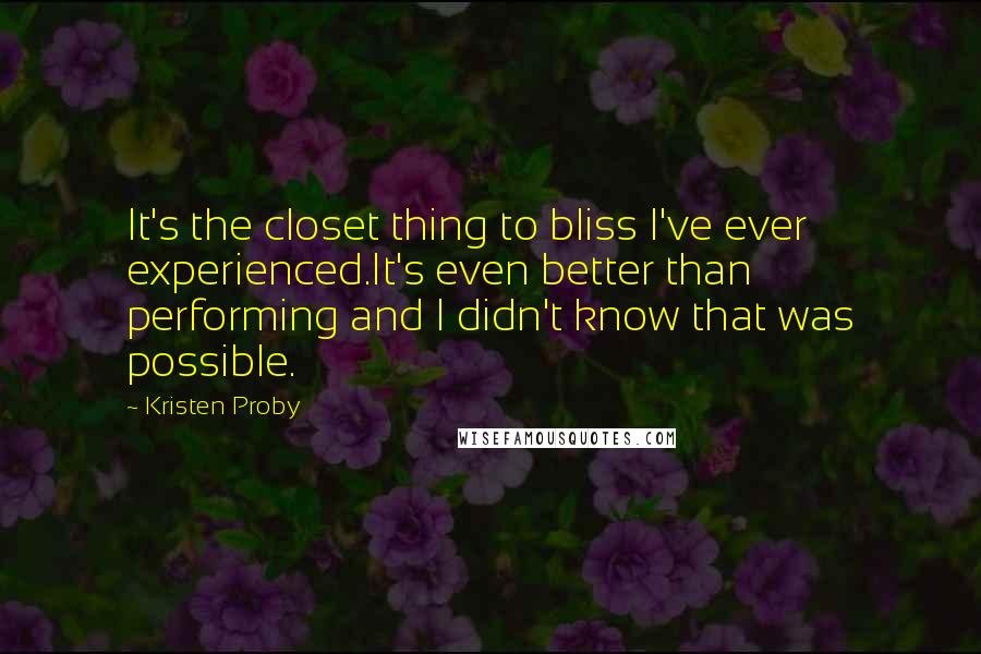 Kristen Proby Quotes: It's the closet thing to bliss I've ever experienced.It's even better than performing and I didn't know that was possible.