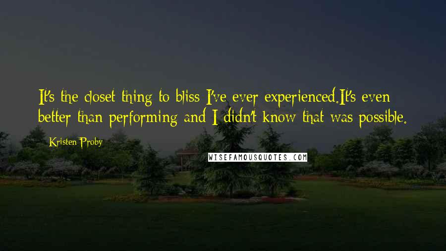 Kristen Proby Quotes: It's the closet thing to bliss I've ever experienced.It's even better than performing and I didn't know that was possible.