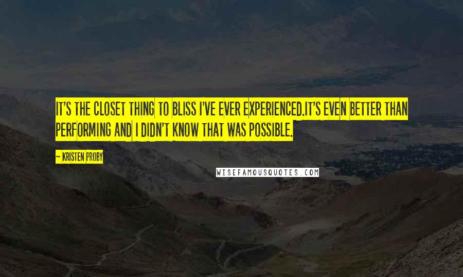 Kristen Proby Quotes: It's the closet thing to bliss I've ever experienced.It's even better than performing and I didn't know that was possible.