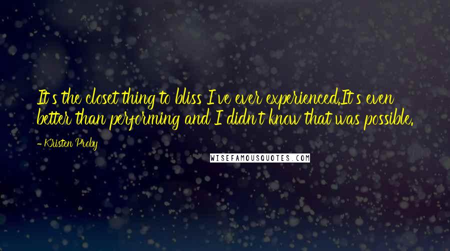 Kristen Proby Quotes: It's the closet thing to bliss I've ever experienced.It's even better than performing and I didn't know that was possible.