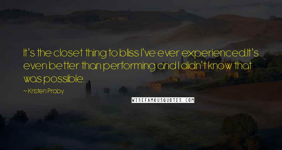 Kristen Proby Quotes: It's the closet thing to bliss I've ever experienced.It's even better than performing and I didn't know that was possible.