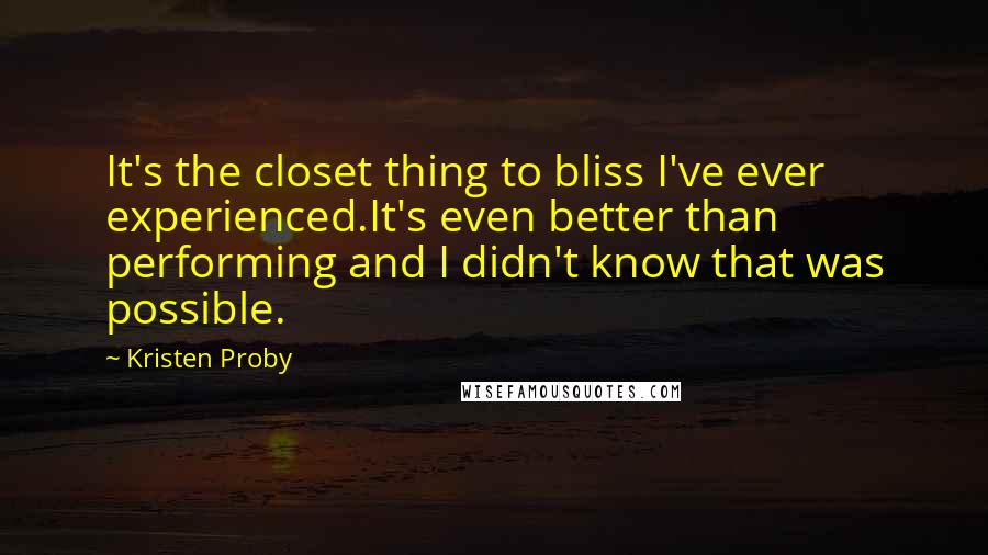 Kristen Proby Quotes: It's the closet thing to bliss I've ever experienced.It's even better than performing and I didn't know that was possible.