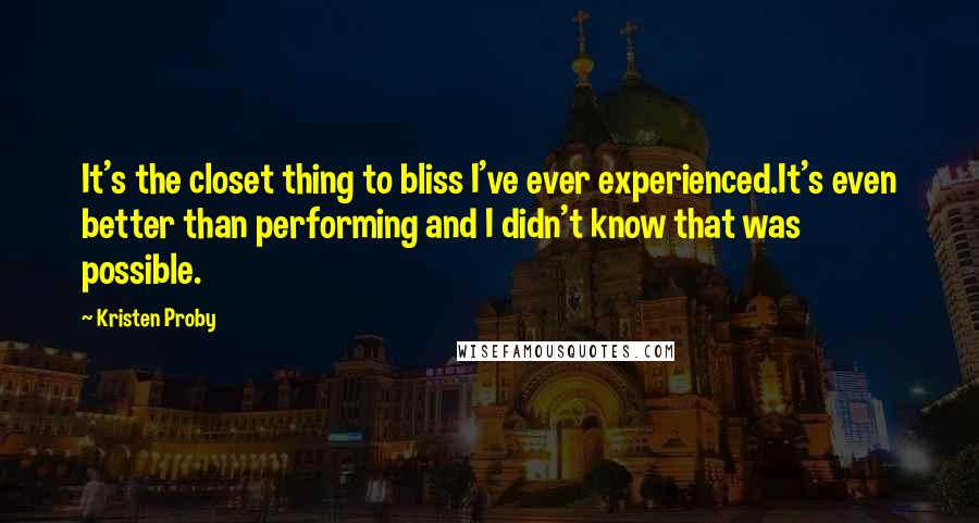 Kristen Proby Quotes: It's the closet thing to bliss I've ever experienced.It's even better than performing and I didn't know that was possible.