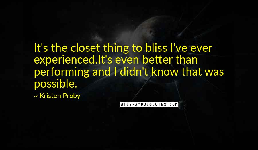 Kristen Proby Quotes: It's the closet thing to bliss I've ever experienced.It's even better than performing and I didn't know that was possible.