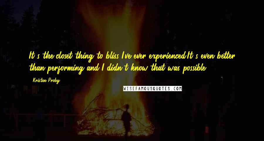 Kristen Proby Quotes: It's the closet thing to bliss I've ever experienced.It's even better than performing and I didn't know that was possible.