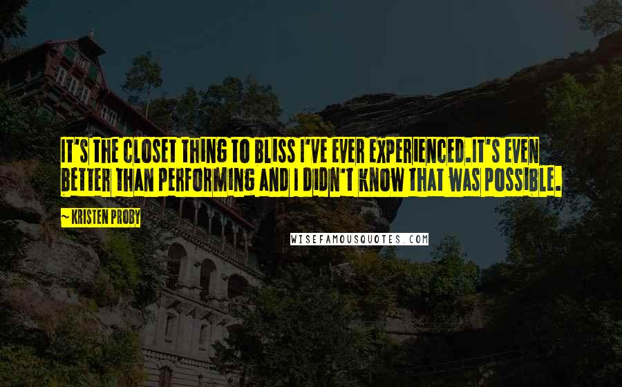 Kristen Proby Quotes: It's the closet thing to bliss I've ever experienced.It's even better than performing and I didn't know that was possible.