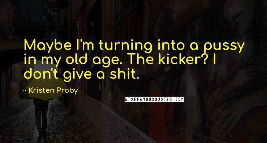 Kristen Proby Quotes: Maybe I'm turning into a pussy in my old age. The kicker? I don't give a shit.