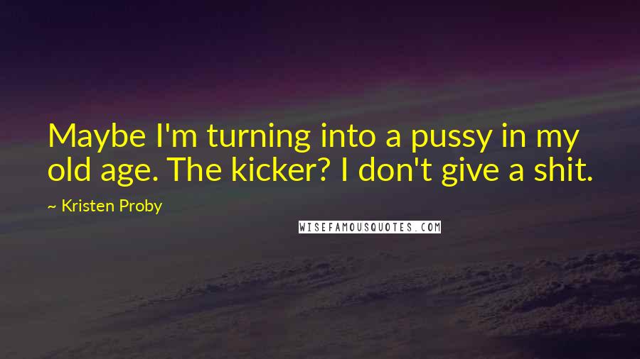 Kristen Proby Quotes: Maybe I'm turning into a pussy in my old age. The kicker? I don't give a shit.
