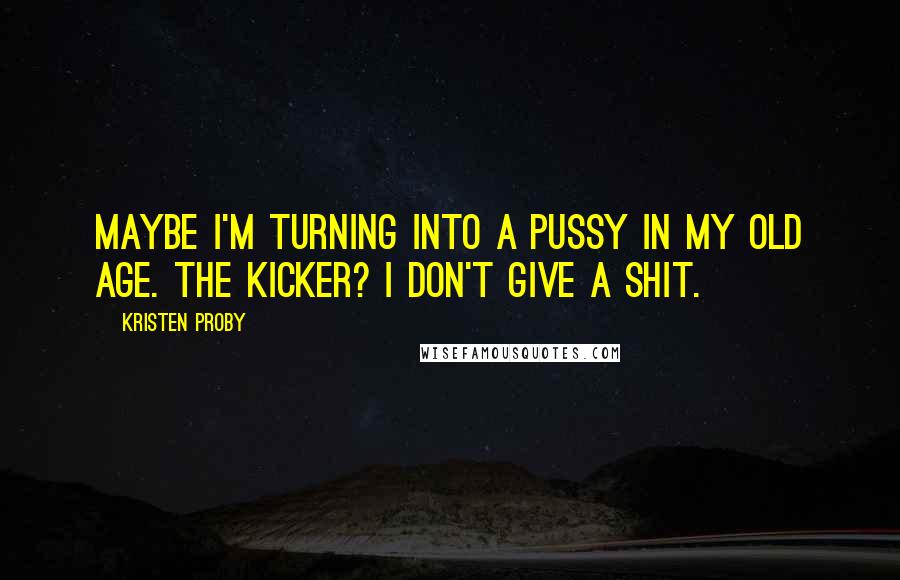 Kristen Proby Quotes: Maybe I'm turning into a pussy in my old age. The kicker? I don't give a shit.