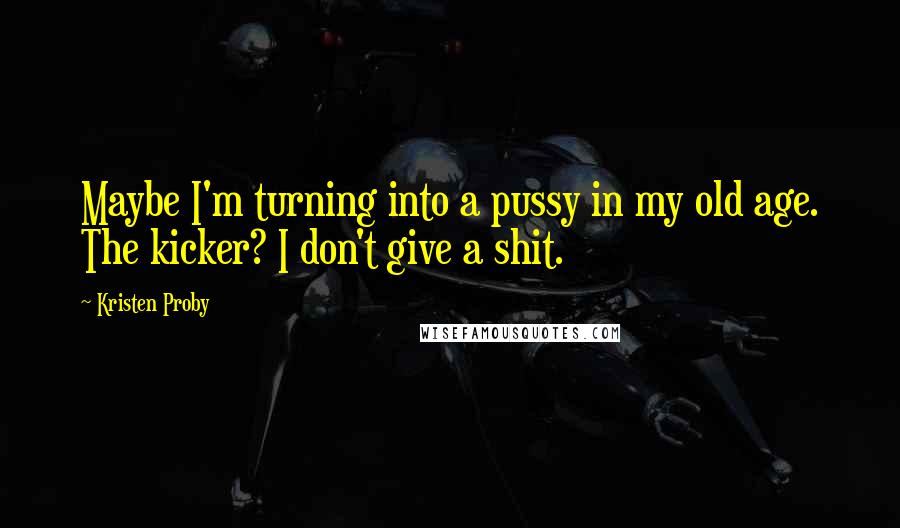 Kristen Proby Quotes: Maybe I'm turning into a pussy in my old age. The kicker? I don't give a shit.