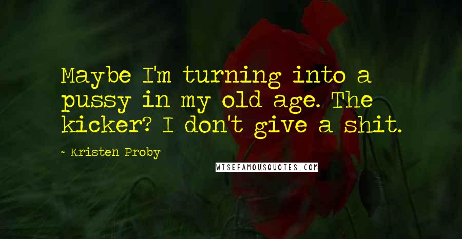 Kristen Proby Quotes: Maybe I'm turning into a pussy in my old age. The kicker? I don't give a shit.