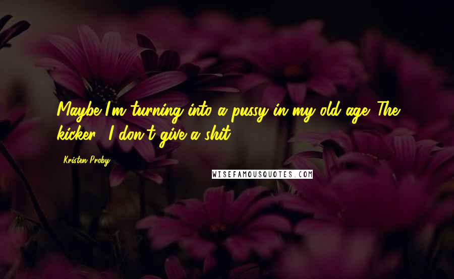 Kristen Proby Quotes: Maybe I'm turning into a pussy in my old age. The kicker? I don't give a shit.