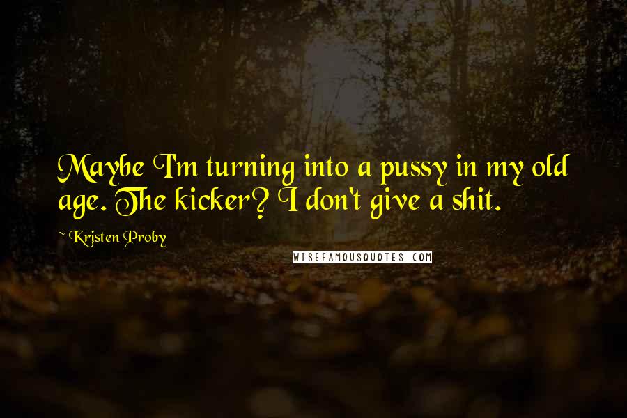 Kristen Proby Quotes: Maybe I'm turning into a pussy in my old age. The kicker? I don't give a shit.