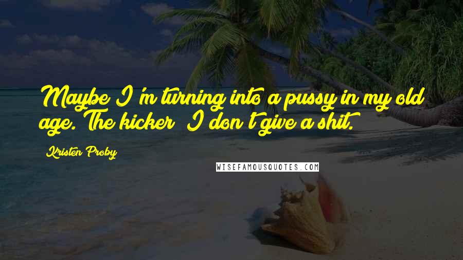 Kristen Proby Quotes: Maybe I'm turning into a pussy in my old age. The kicker? I don't give a shit.