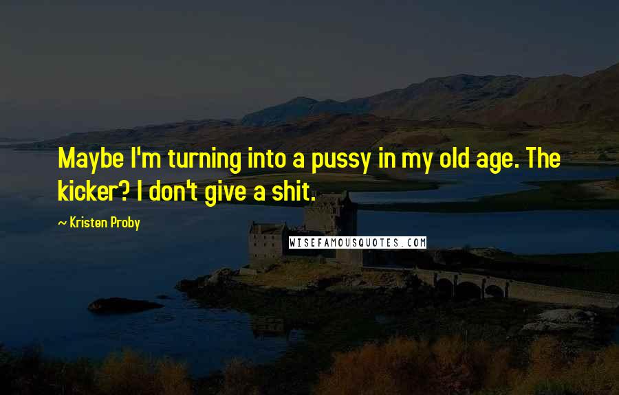 Kristen Proby Quotes: Maybe I'm turning into a pussy in my old age. The kicker? I don't give a shit.