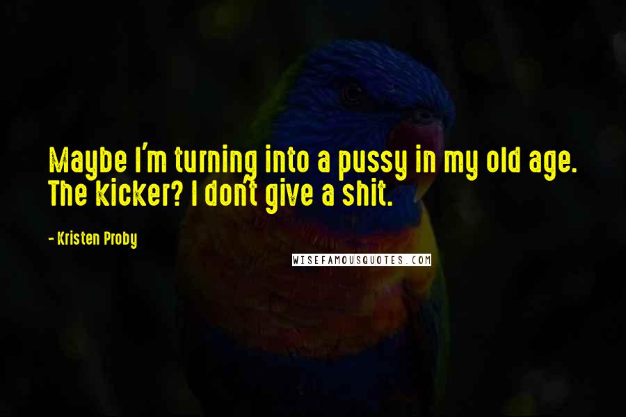 Kristen Proby Quotes: Maybe I'm turning into a pussy in my old age. The kicker? I don't give a shit.