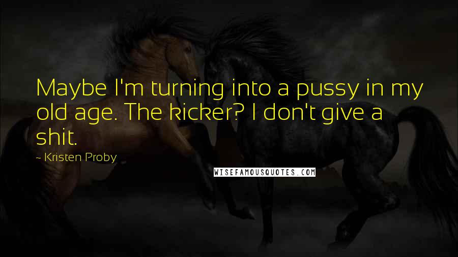 Kristen Proby Quotes: Maybe I'm turning into a pussy in my old age. The kicker? I don't give a shit.