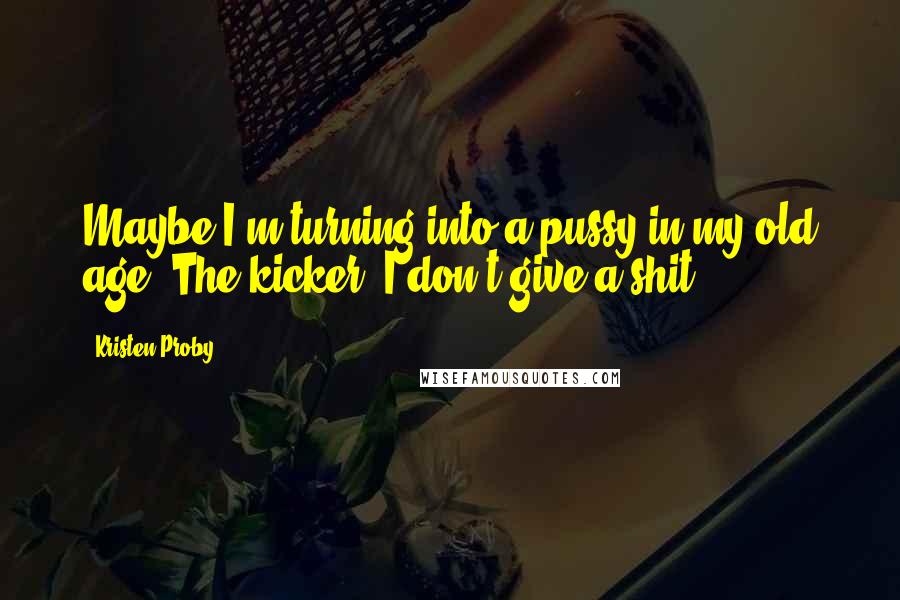 Kristen Proby Quotes: Maybe I'm turning into a pussy in my old age. The kicker? I don't give a shit.