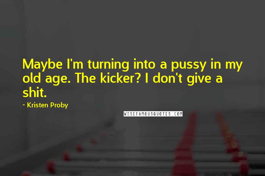 Kristen Proby Quotes: Maybe I'm turning into a pussy in my old age. The kicker? I don't give a shit.