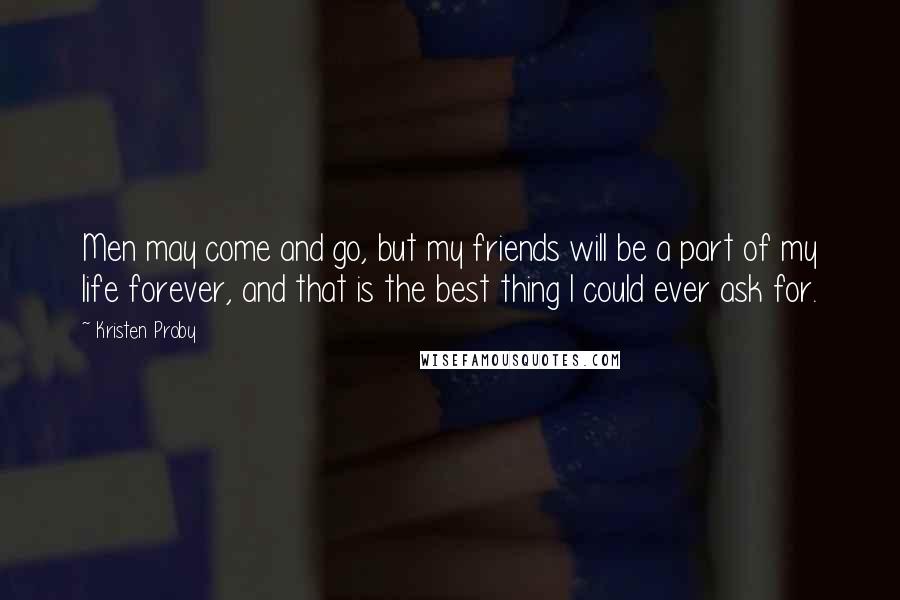 Kristen Proby Quotes: Men may come and go, but my friends will be a part of my life forever, and that is the best thing I could ever ask for.