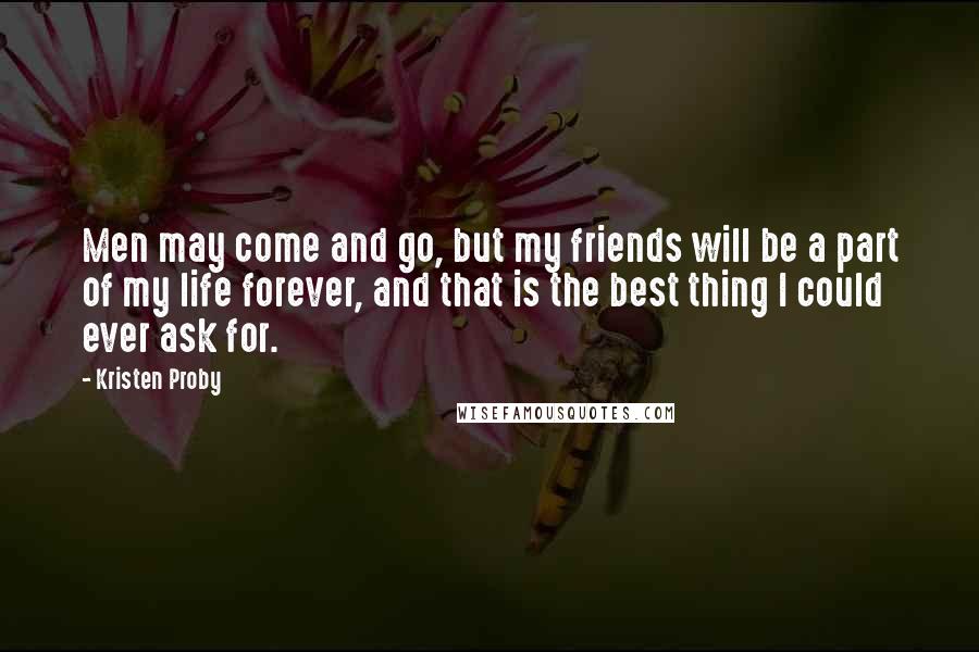 Kristen Proby Quotes: Men may come and go, but my friends will be a part of my life forever, and that is the best thing I could ever ask for.