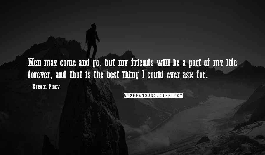 Kristen Proby Quotes: Men may come and go, but my friends will be a part of my life forever, and that is the best thing I could ever ask for.